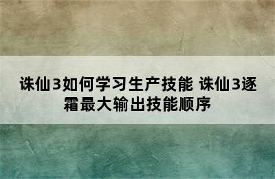 诛仙3如何学习生产技能 诛仙3逐霜最大输出技能顺序